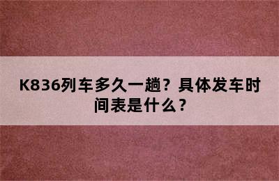 K836列车多久一趟？具体发车时间表是什么？