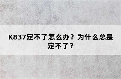 K837定不了怎么办？为什么总是定不了？