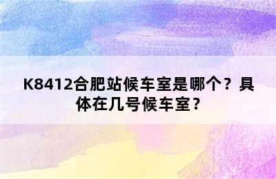 K8412合肥站候车室是哪个？具体在几号候车室？