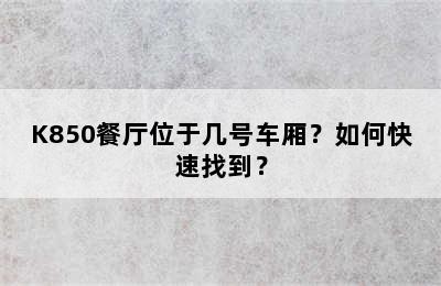 K850餐厅位于几号车厢？如何快速找到？