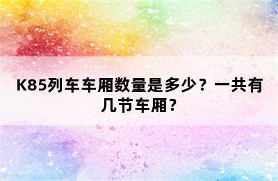 K85列车车厢数量是多少？一共有几节车厢？