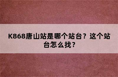 K868唐山站是哪个站台？这个站台怎么找？