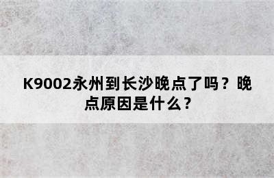 K9002永州到长沙晚点了吗？晚点原因是什么？