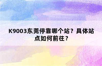 K9003东莞停靠哪个站？具体站点如何前往？
