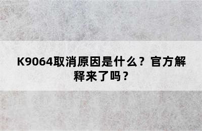 K9064取消原因是什么？官方解释来了吗？