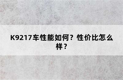 K9217车性能如何？性价比怎么样？
