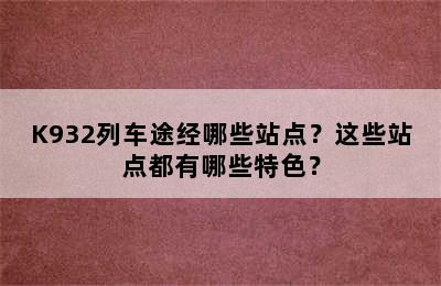 K932列车途经哪些站点？这些站点都有哪些特色？