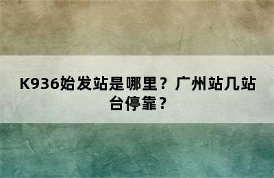 K936始发站是哪里？广州站几站台停靠？