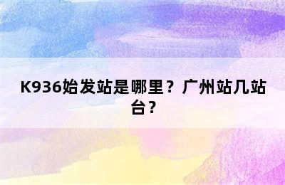 K936始发站是哪里？广州站几站台？
