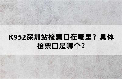 K952深圳站检票口在哪里？具体检票口是哪个？