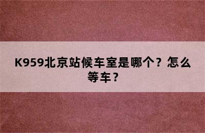 K959北京站候车室是哪个？怎么等车？