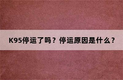 K95停运了吗？停运原因是什么？