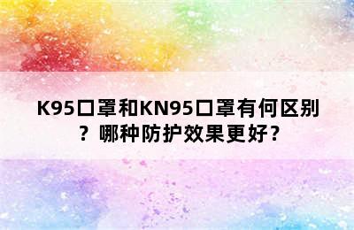 K95口罩和KN95口罩有何区别？哪种防护效果更好？