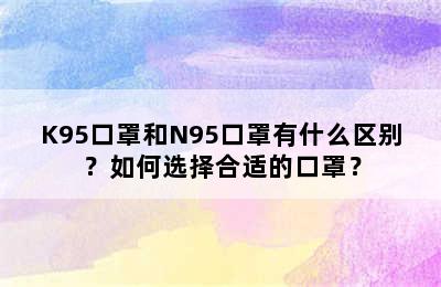 K95口罩和N95口罩有什么区别？如何选择合适的口罩？