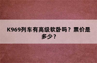 K969列车有高级软卧吗？票价是多少？
