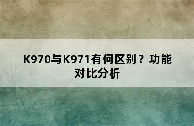 K970与K971有何区别？功能对比分析