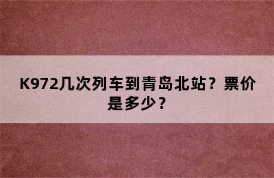 K972几次列车到青岛北站？票价是多少？