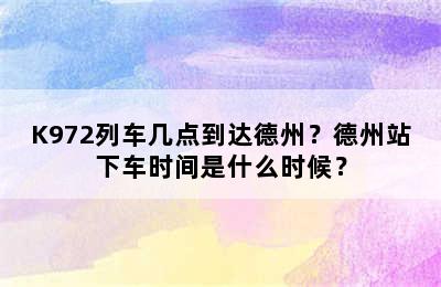 K972列车几点到达德州？德州站下车时间是什么时候？