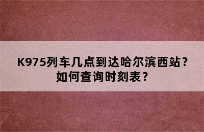 K975列车几点到达哈尔滨西站？如何查询时刻表？