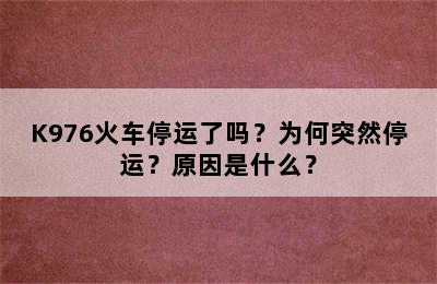 K976火车停运了吗？为何突然停运？原因是什么？
