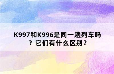 K997和K996是同一趟列车吗？它们有什么区别？