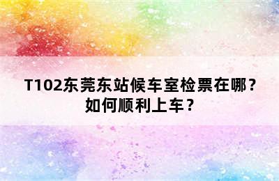 T102东莞东站候车室检票在哪？如何顺利上车？