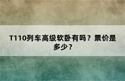 T110列车高级软卧有吗？票价是多少？
