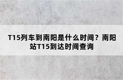 T15列车到南阳是什么时间？南阳站T15到达时间查询