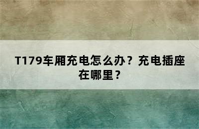 T179车厢充电怎么办？充电插座在哪里？