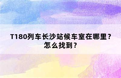 T180列车长沙站候车室在哪里？怎么找到？