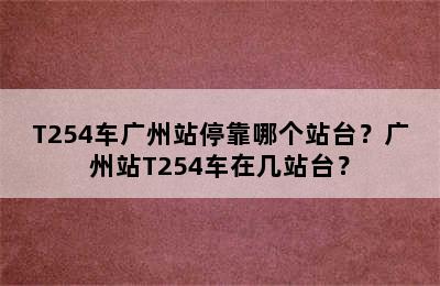 T254车广州站停靠哪个站台？广州站T254车在几站台？