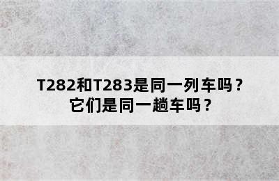 T282和T283是同一列车吗？它们是同一趟车吗？