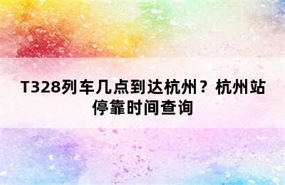T328列车几点到达杭州？杭州站停靠时间查询