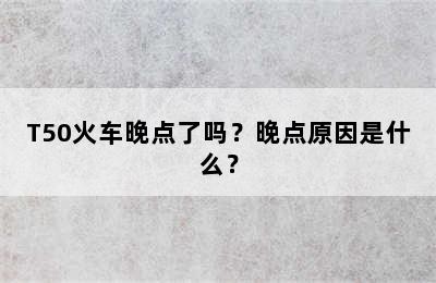 T50火车晚点了吗？晚点原因是什么？