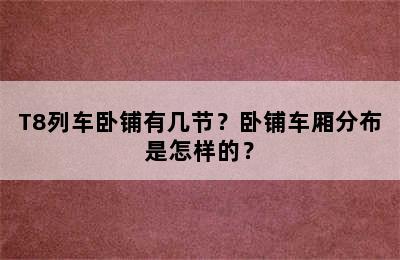T8列车卧铺有几节？卧铺车厢分布是怎样的？