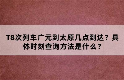 T8次列车广元到太原几点到达？具体时刻查询方法是什么？