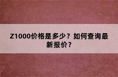 Z1000价格是多少？如何查询最新报价？