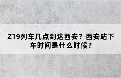 Z19列车几点到达西安？西安站下车时间是什么时候？