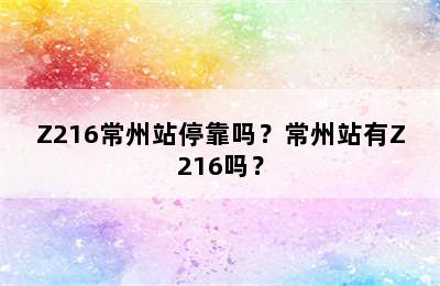 Z216常州站停靠吗？常州站有Z216吗？