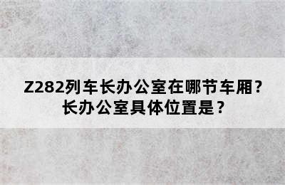 Z282列车长办公室在哪节车厢？长办公室具体位置是？