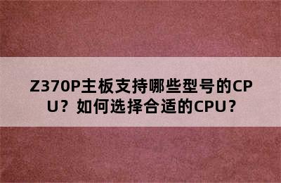 Z370P主板支持哪些型号的CPU？如何选择合适的CPU？