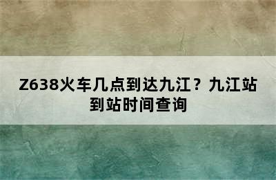 Z638火车几点到达九江？九江站到站时间查询