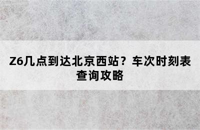 Z6几点到达北京西站？车次时刻表查询攻略