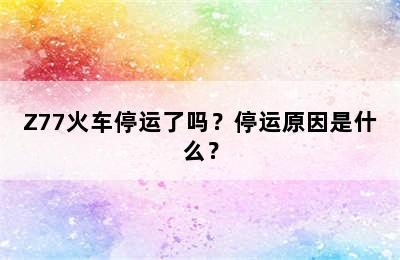 Z77火车停运了吗？停运原因是什么？