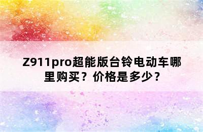 Z911pro超能版台铃电动车哪里购买？价格是多少？