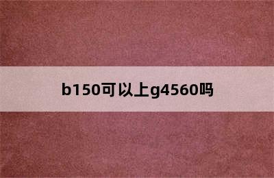 b150可以上g4560吗