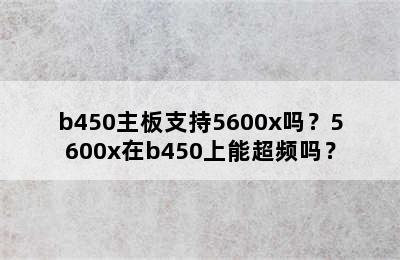 b450主板支持5600x吗？5600x在b450上能超频吗？