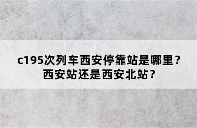 c195次列车西安停靠站是哪里？西安站还是西安北站？