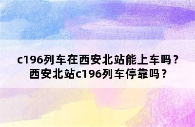 c196列车在西安北站能上车吗？西安北站c196列车停靠吗？