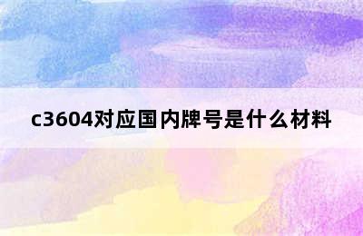 c3604对应国内牌号是什么材料